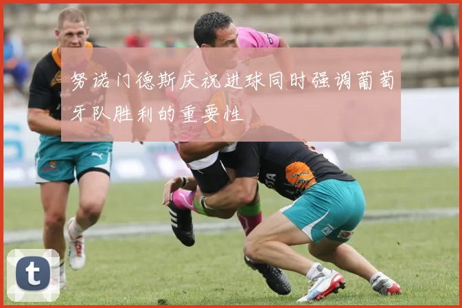 努诺门德斯庆祝进球同时强调葡萄牙队胜利的重要性