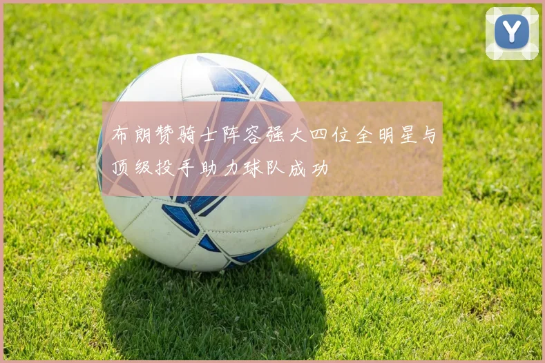 布朗赞骑士阵容强大四位全明星与顶级投手助力球队成功