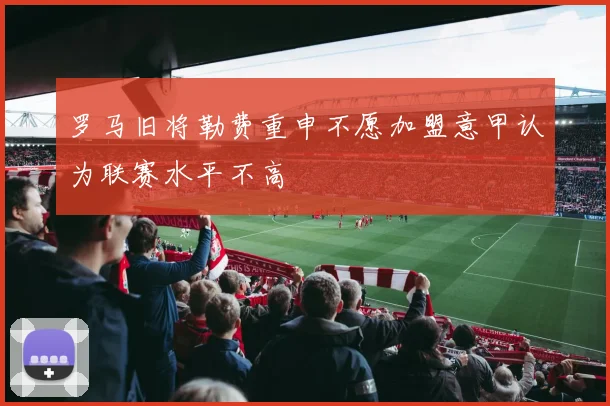 罗马旧将勒费重申不愿加盟意甲认为联赛水平不高