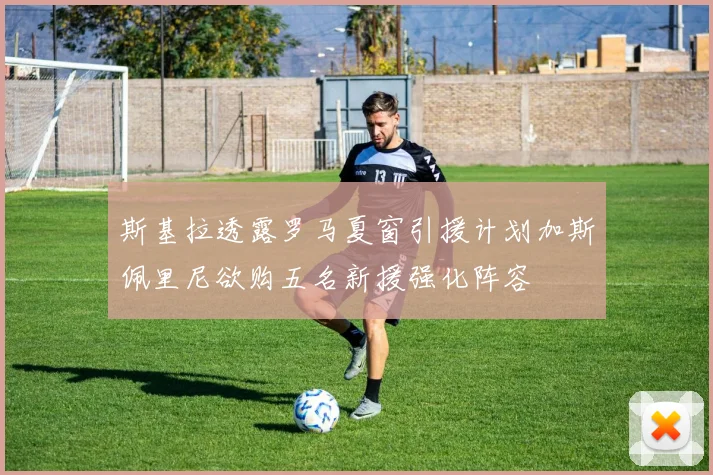 斯基拉透露罗马夏窗引援计划加斯佩里尼欲购五名新援强化阵容