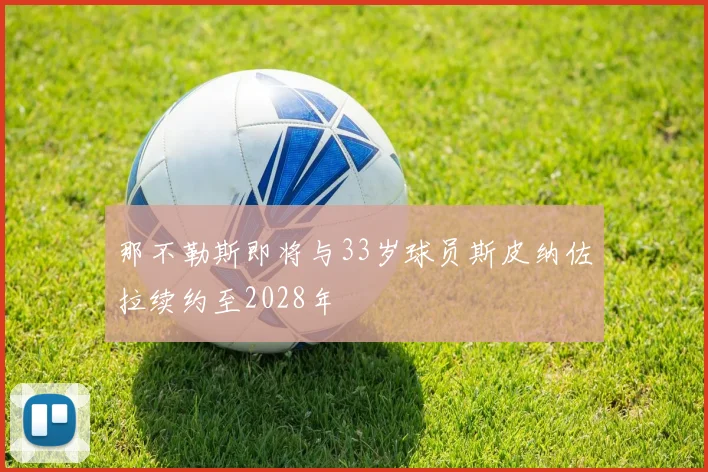 那不勒斯即将与33岁球员斯皮纳佐拉续约至2028年