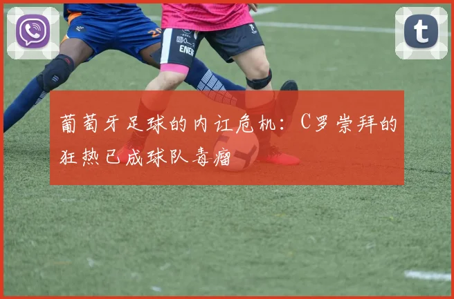 葡萄牙足球的内讧危机：C罗崇拜的狂热已成球队毒瘤
