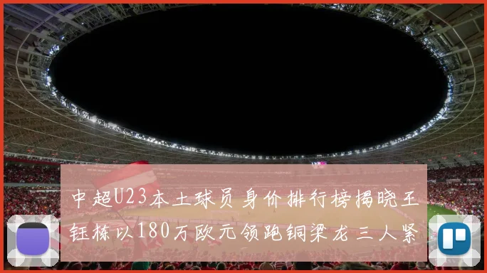 中超U23本土球员身价排行榜揭晓王钰栋以180万欧元领跑铜梁龙三人紧随其后