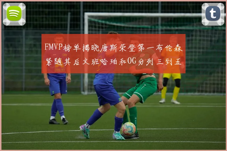FMVP榜单揭晓唐斯荣登第一布伦森紧随其后文班哈珀和OG分列三到五位