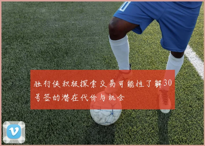 独行侠积极探索交易可能性了解30号签的潜在代价与机会