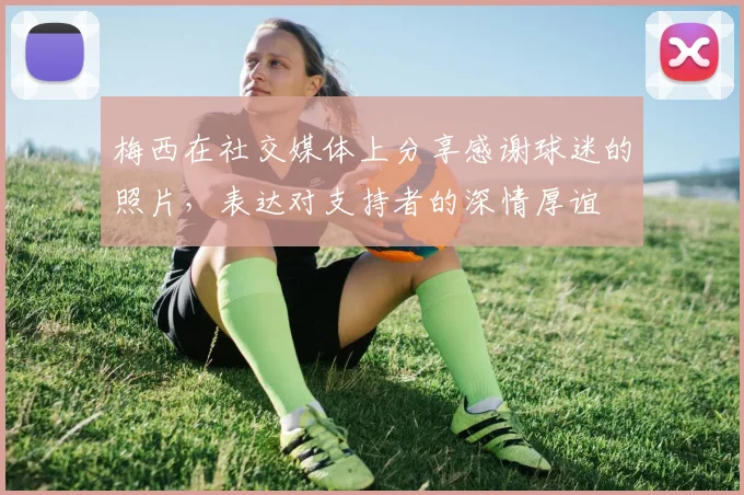 梅西在社交媒体上分享感谢球迷的照片,表达对支持者的深情厚谊