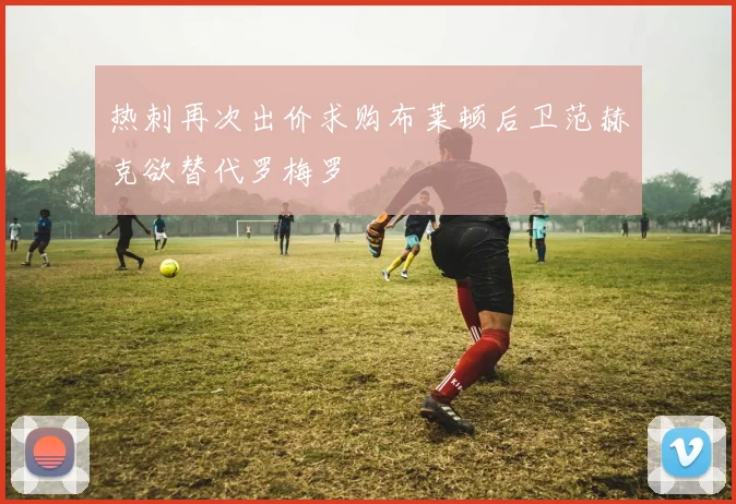 热刺再次出价求购布莱顿后卫范赫克欲替代罗梅罗