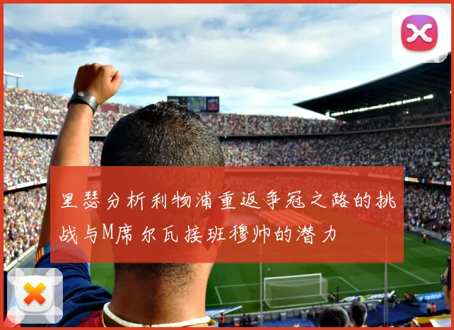 里瑟分析利物浦重返争冠之路的挑战与M席尔瓦接班穆帅的潜力
