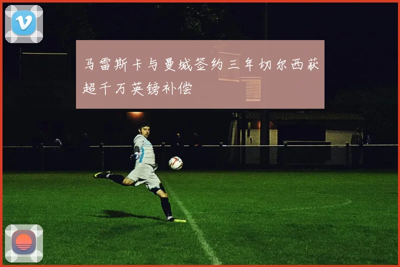 马雷斯卡与曼城签约三年切尔西获超千万英镑补偿