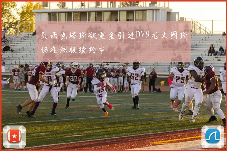 贝西克塔斯欲重金引进DV9尤文图斯仍在积极续约中