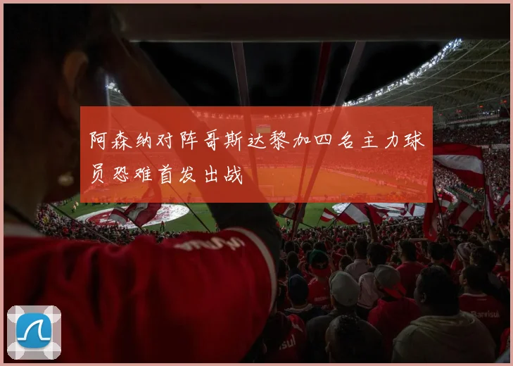 阿森纳对阵哥斯达黎加四名主力球员恐难首发出战