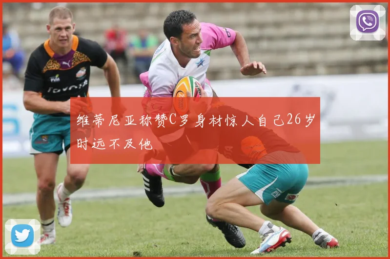 维蒂尼亚称赞C罗身材惊人自己26岁时远不及他