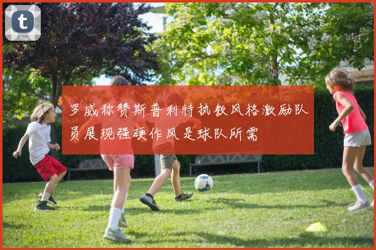罗威称赞斯普利特执教风格激励队员展现强硬作风是球队所需